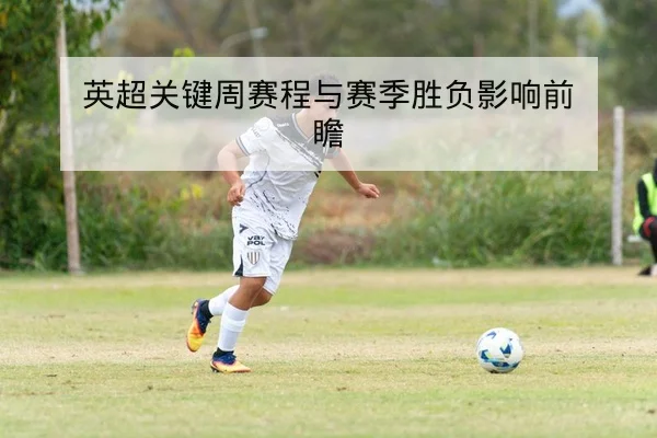 英超关键周赛程与赛季胜负影响前瞻